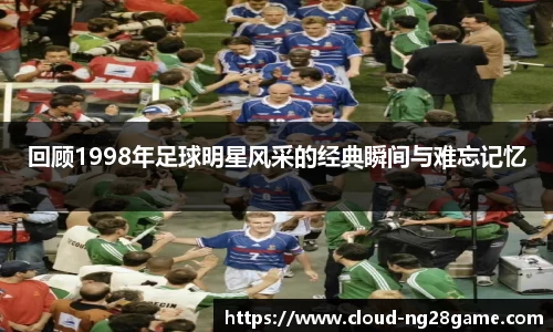 回顾1998年足球明星风采的经典瞬间与难忘记忆